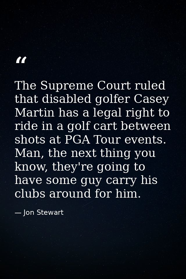 The Supreme Court ruled that disabled golfer Casey Martin has a legal right to ride in a golf cart between shots at PGA  — Jon Stewart
