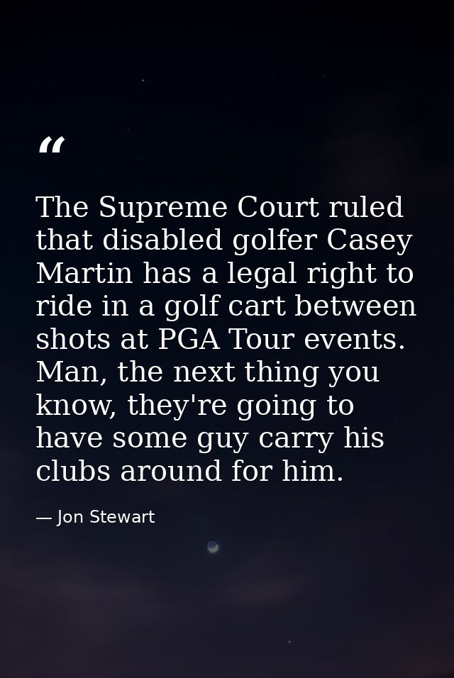 The Supreme Court ruled that disabled golfer Casey Martin has a legal right to ride in a golf cart between shots at PGA  — Jon Stewart