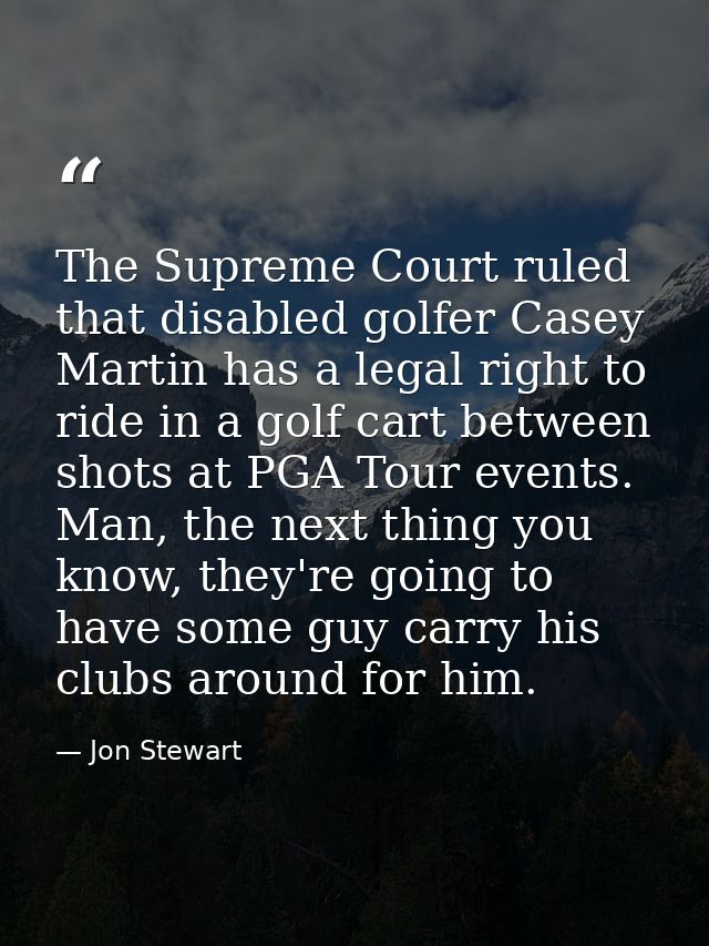 The Supreme Court ruled that disabled golfer Casey Martin has a legal right to ride in a golf cart between shots at PGA  — Jon Stewart