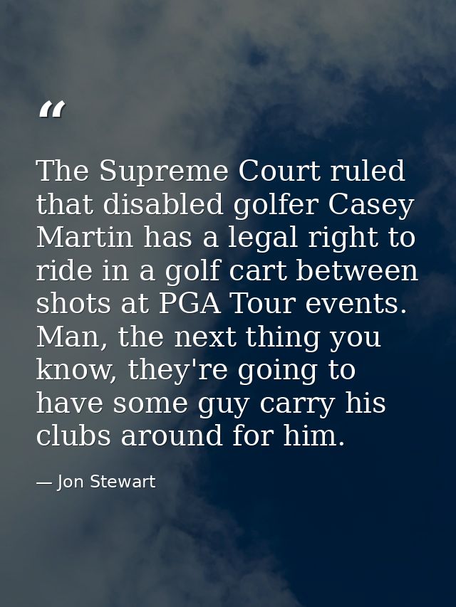 The Supreme Court ruled that disabled golfer Casey Martin has a legal right to ride in a golf cart between shots at PGA  — Jon Stewart