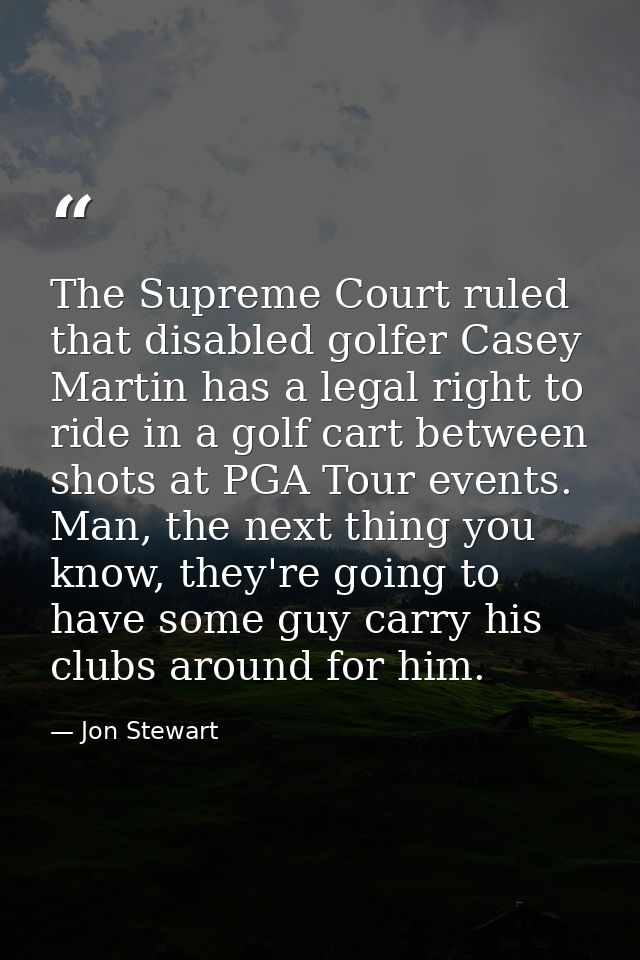 The Supreme Court ruled that disabled golfer Casey Martin has a legal right to ride in a golf cart between shots at PGA  — Jon Stewart