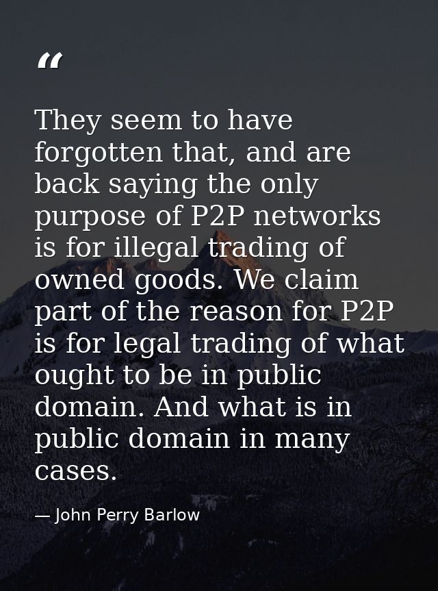 They seem to have forgotten that, and are back saying the only purpose of P2P networks is for illegal trading of owned g — John Perry Barlow