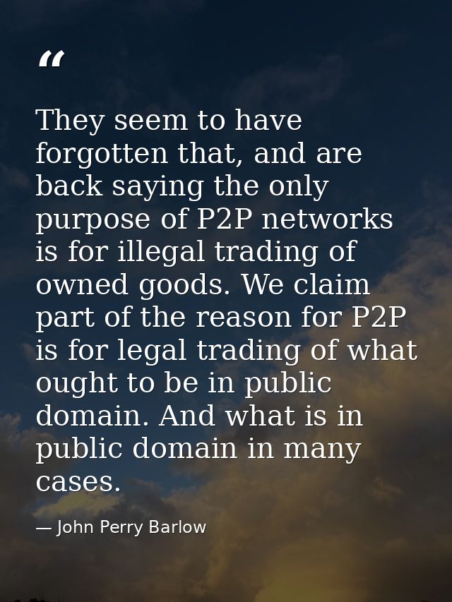 They seem to have forgotten that, and are back saying the only purpose of P2P networks is for illegal trading of owned g — John Perry Barlow