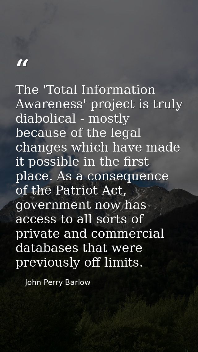 The 'Total Information Awareness' project is truly diabolical - mostly because of the legal changes which have made it p — John Perry Barlow