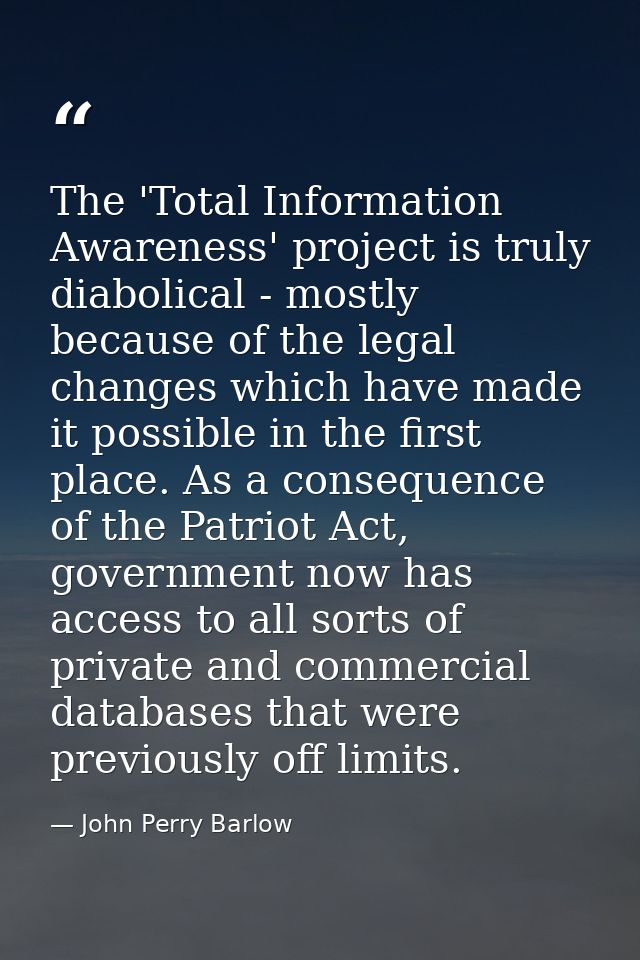 The 'Total Information Awareness' project is truly diabolical - mostly because of the legal changes which have made it p — John Perry Barlow