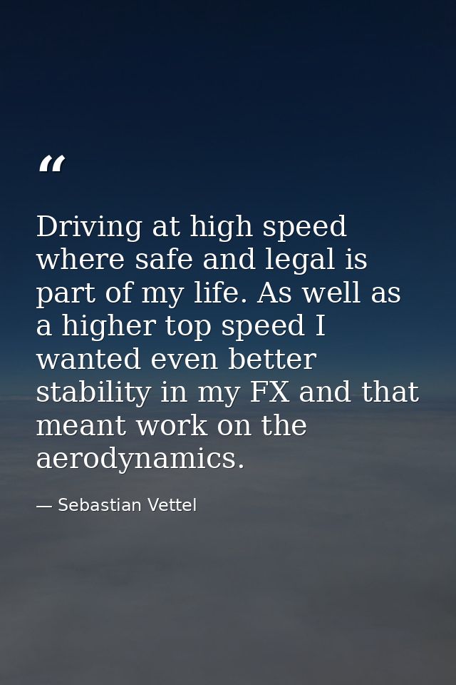 Driving at high speed where safe and legal is part of my life. As well as a higher top speed I wanted even better stabil — Sebastian Vettel