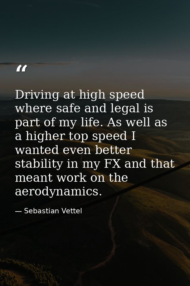 Driving at high speed where safe and legal is part of my life. As well as a higher top speed I wanted even better stabil — Sebastian Vettel