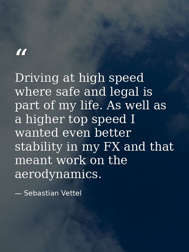 Driving at high speed where safe and legal is part of my life. As well as a higher top speed I wanted even better stabil — Sebastian Vettel