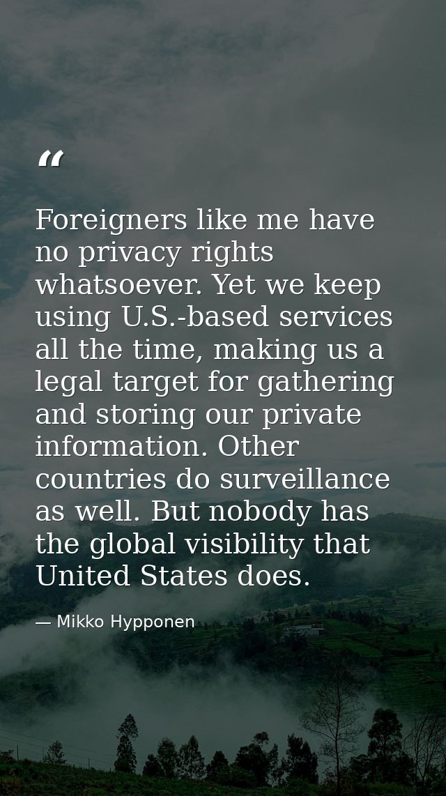 Foreigners like me have no privacy rights whatsoever. Yet we keep using U.S.-based services all the time, making us a le — Mikko Hypponen