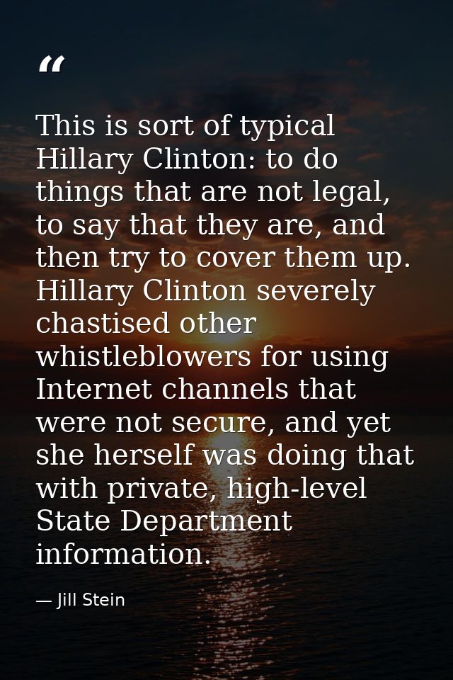 This is sort of typical Hillary Clinton: to do things that are not legal, to say that they are, and then try to cover th — Jill Stein