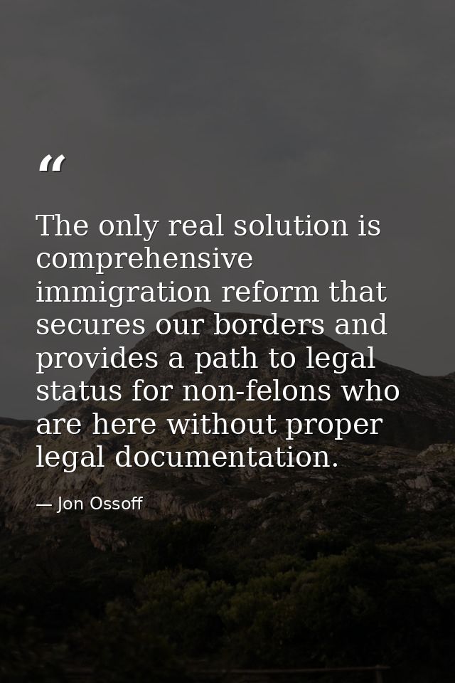 The only real solution is comprehensive immigration reform that secures our borders and provides a path to legal status  — Jon Ossoff