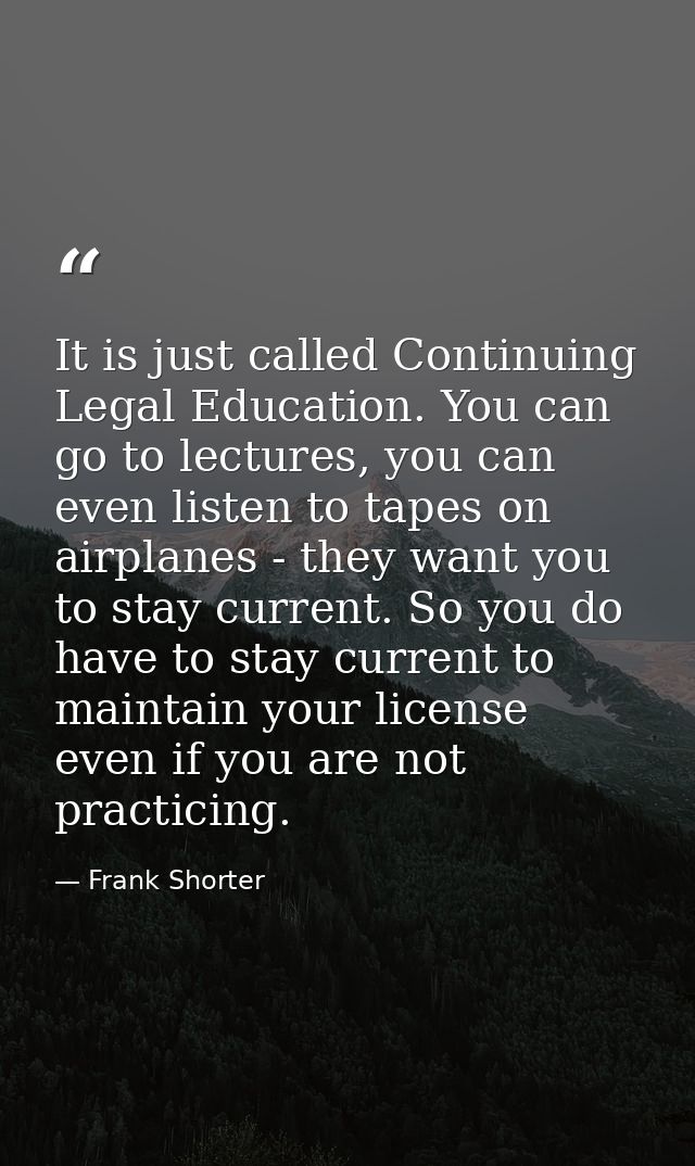 It is just called Continuing Legal Education. You can go to lectures, you can even listen to tapes on airplanes - they w — Frank Shorter