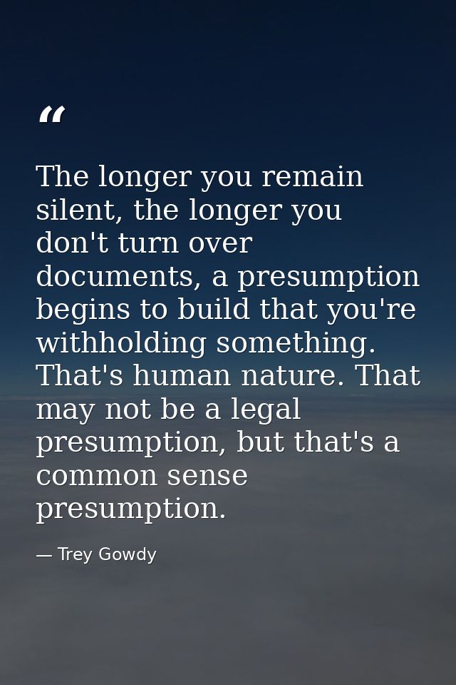 The longer you remain silent, the longer you don't turn over documents, a presumption begins to build that you're withho — Trey Gowdy