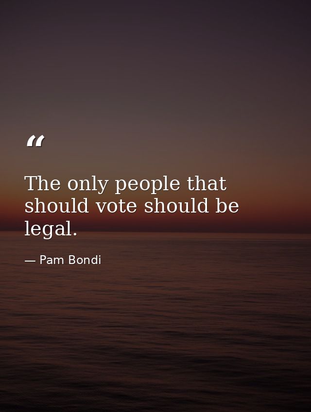 The only people that should vote should be legal. — Pam Bondi