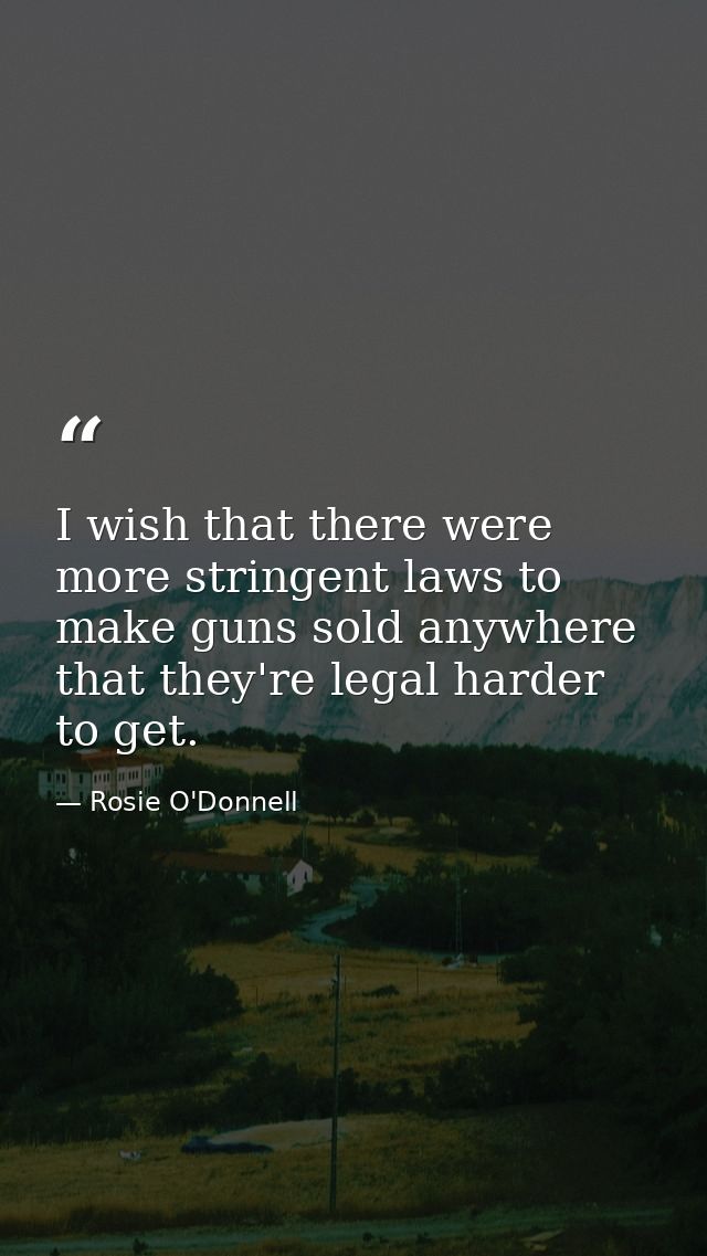 I wish that there were more stringent laws to make guns sold anywhere that they're legal harder to get. — Rosie O'Donnell
