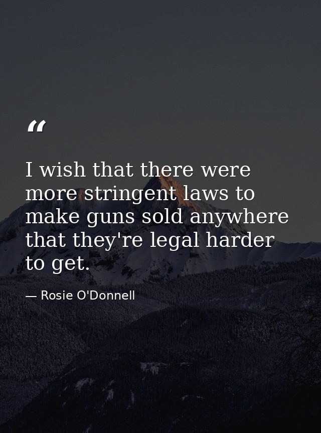 I wish that there were more stringent laws to make guns sold anywhere that they're legal harder to get. — Rosie O'Donnell