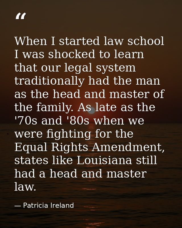 When I started law school I was shocked to learn that our legal system traditionally had the man as the head and master  — Patricia Ireland