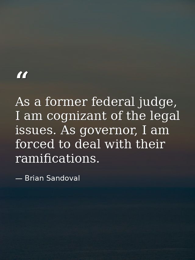 As a former federal judge, I am cognizant of the legal issues. As governor, I am forced to deal with their ramifications — Brian Sandoval