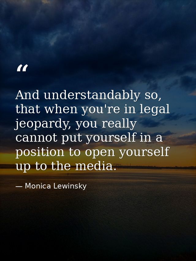 And understandably so, that when you're in legal jeopardy, you really cannot put yourself in a position to open yourself — Monica Lewinsky