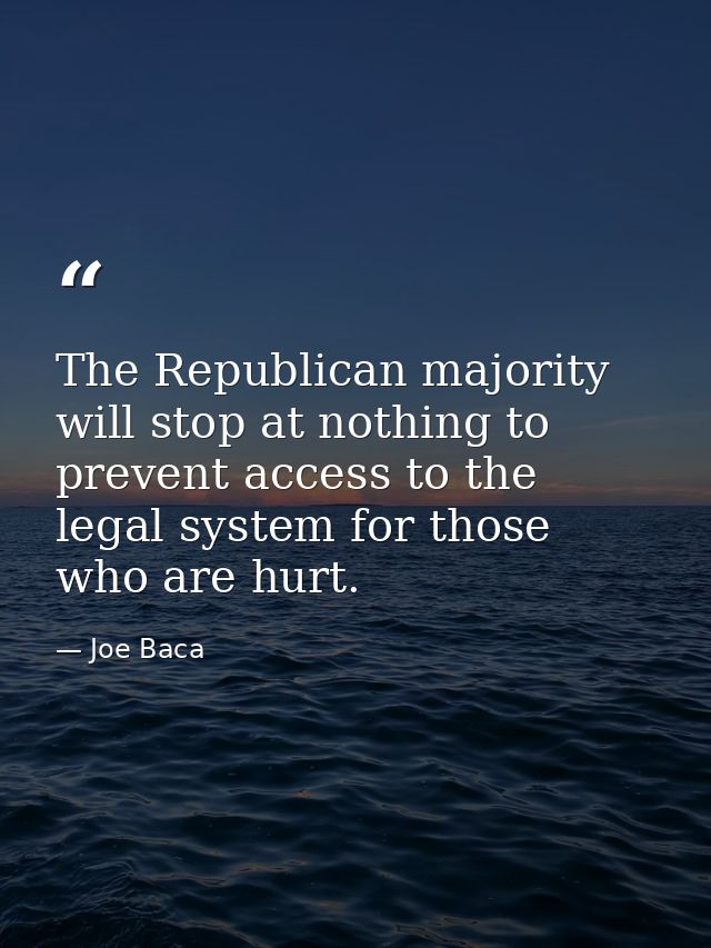 The Republican majority will stop at nothing to prevent access to the legal system for those who are hurt. — Joe Baca