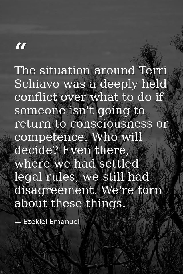The situation around Terri Schiavo was a deeply held conflict over what to do if someone isn't going to return to consci — Ezekiel Emanuel