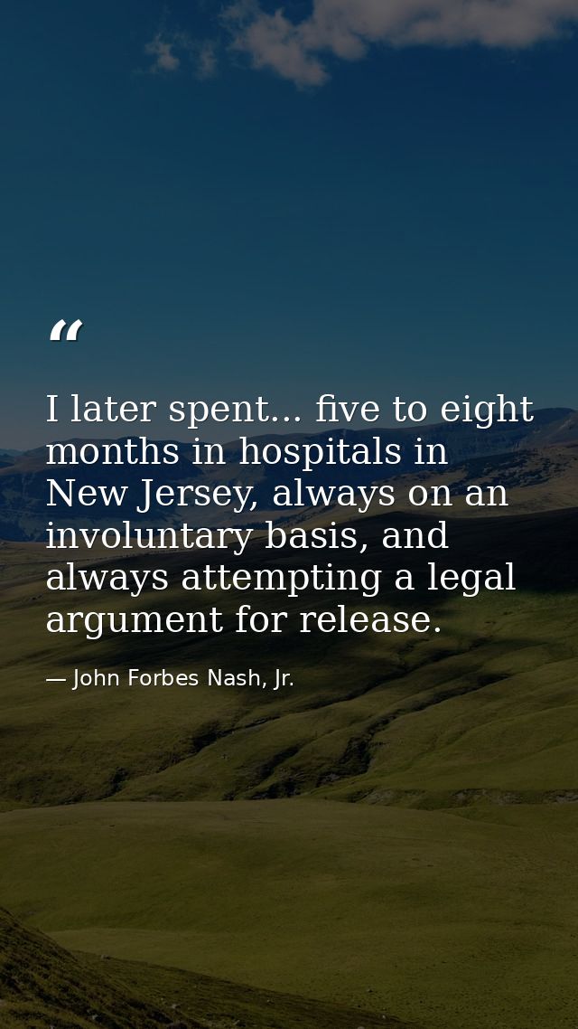I later spent... five to eight months in hospitals in New Jersey, always on an involuntary basis, and always attempting  — John Forbes Nash, Jr.