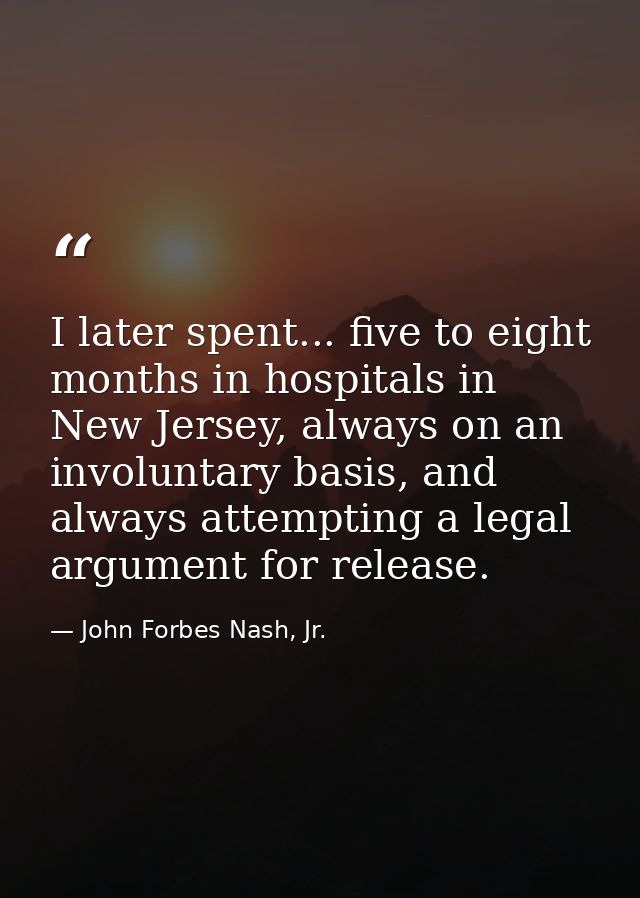 I later spent... five to eight months in hospitals in New Jersey, always on an involuntary basis, and always attempting  — John Forbes Nash, Jr.