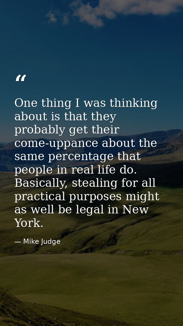 One thing I was thinking about is that they probably get their come-uppance about the same percentage that people in rea — Mike Judge