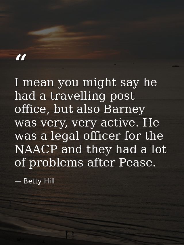 I mean you might say he had a travelling post office, but also Barney was very, very active. He was a legal officer for  — Betty Hill