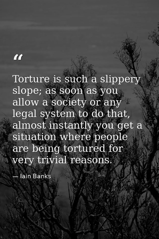 Torture is such a slippery slope; as soon as you allow a society or any legal system to do that, almost instantly you ge — Iain Banks