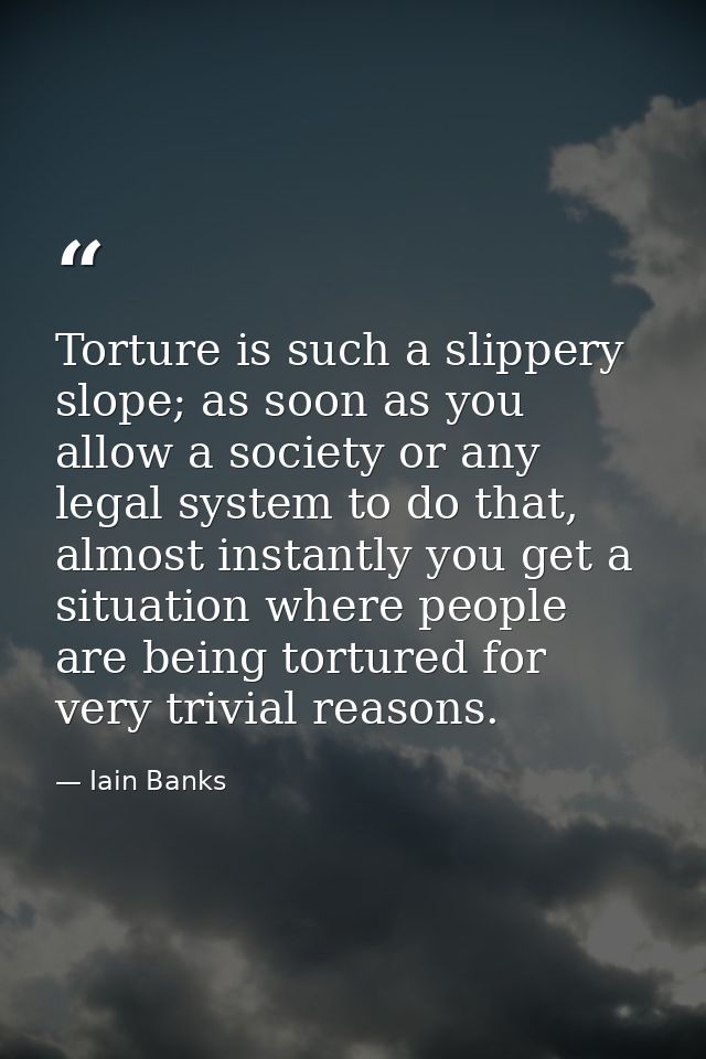 Torture is such a slippery slope; as soon as you allow a society or any legal system to do that, almost instantly you ge — Iain Banks