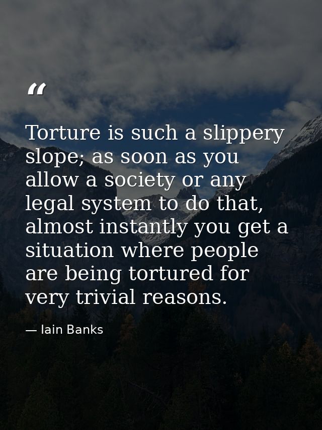 Torture is such a slippery slope; as soon as you allow a society or any legal system to do that, almost instantly you ge — Iain Banks