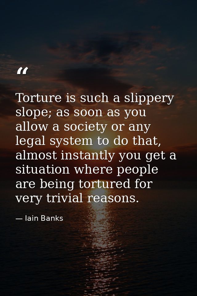 Torture is such a slippery slope; as soon as you allow a society or any legal system to do that, almost instantly you ge — Iain Banks