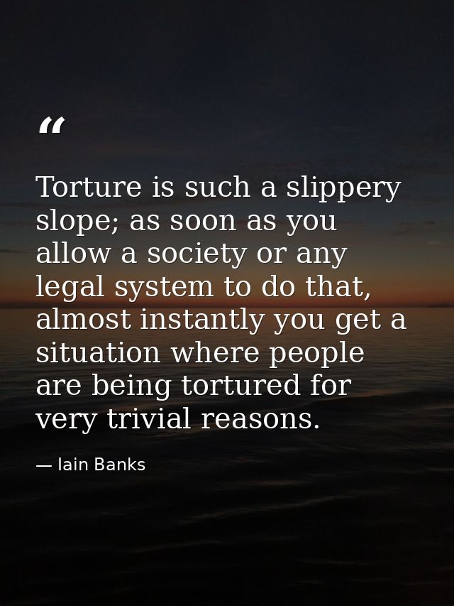 Torture is such a slippery slope; as soon as you allow a society or any legal system to do that, almost instantly you ge — Iain Banks