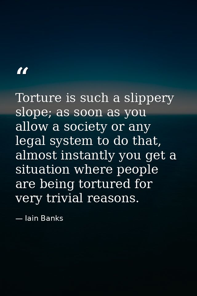 Torture is such a slippery slope; as soon as you allow a society or any legal system to do that, almost instantly you ge — Iain Banks