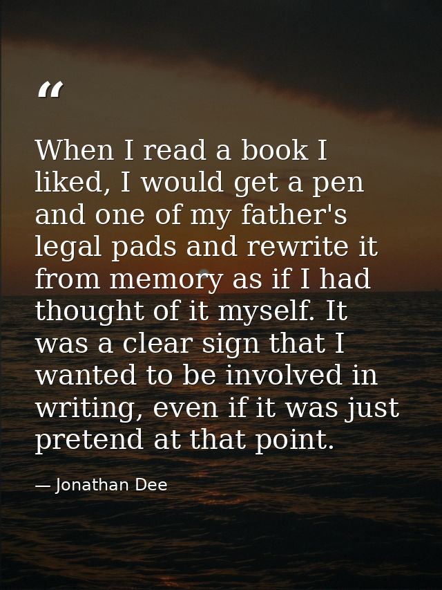 When I read a book I liked, I would get a pen and one of my father's legal pads and rewrite it from memory as if I had t — Jonathan Dee