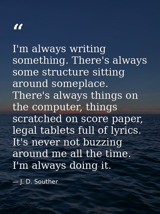 I'm always writing something. There's always some structure sitting around someplace. There's always things on the compu — J. D. Souther
