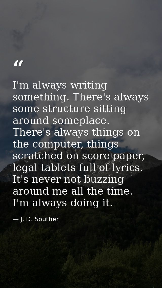 I'm always writing something. There's always some structure sitting around someplace. There's always things on the compu — J. D. Souther