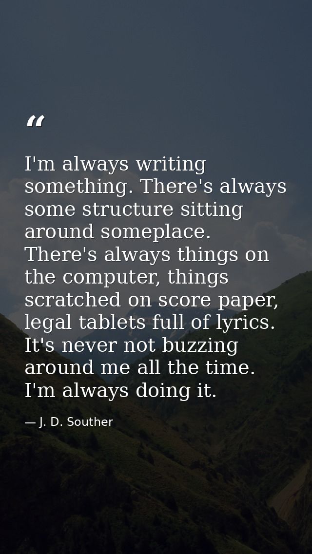 I'm always writing something. There's always some structure sitting around someplace. There's always things on the compu — J. D. Souther