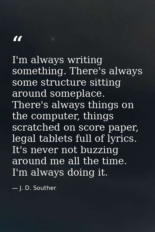 I'm always writing something. There's always some structure sitting around someplace. There's always things on the compu — J. D. Souther