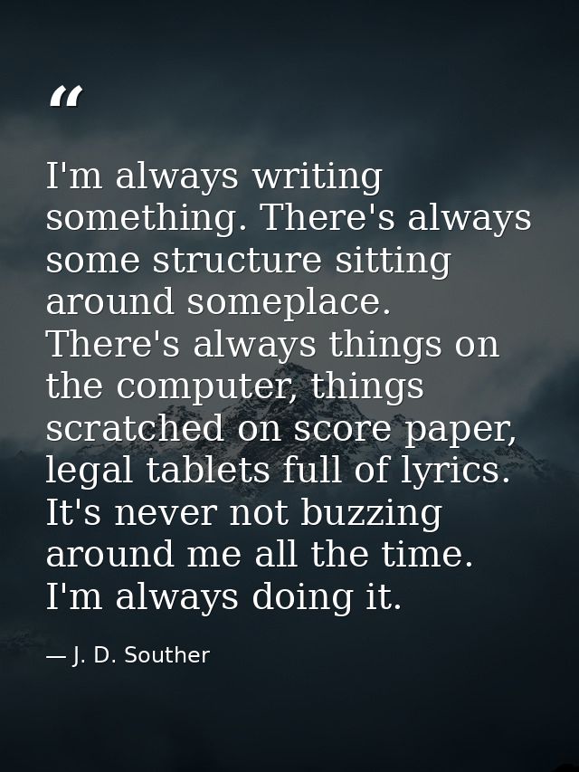 I'm always writing something. There's always some structure sitting around someplace. There's always things on the compu — J. D. Souther