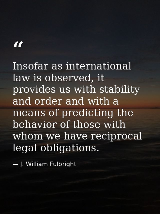 Insofar as international law is observed, it provides us with stability and order and with a means of predicting the beh — J. William Fulbright