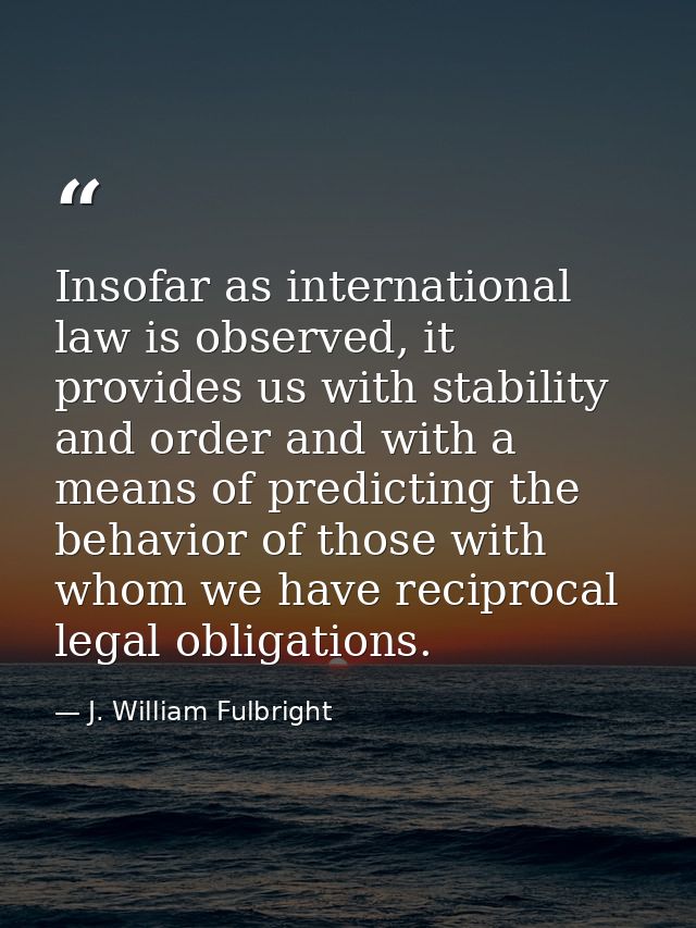 Insofar as international law is observed, it provides us with stability and order and with a means of predicting the beh — J. William Fulbright