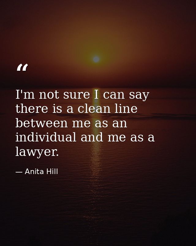 I'm not sure I can say there is a clean line between me as an individual and me as a lawyer. — Anita Hill