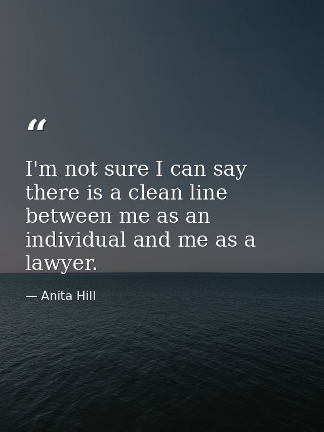 I'm not sure I can say there is a clean line between me as an individual and me as a lawyer. — Anita Hill