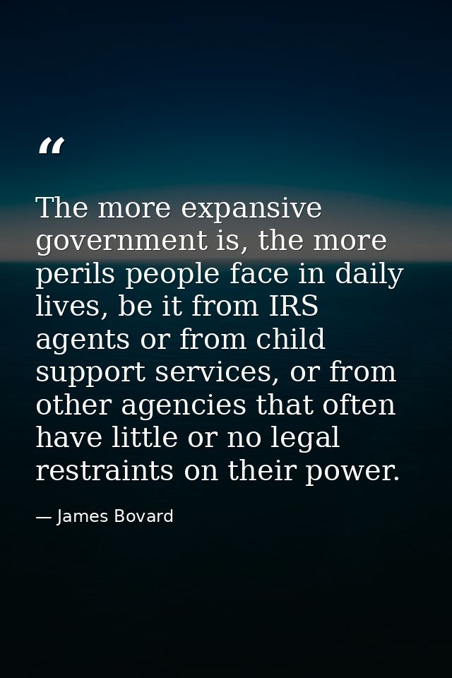 The more expansive government is, the more perils people face in daily lives, be it from IRS agents or from child suppor — James Bovard