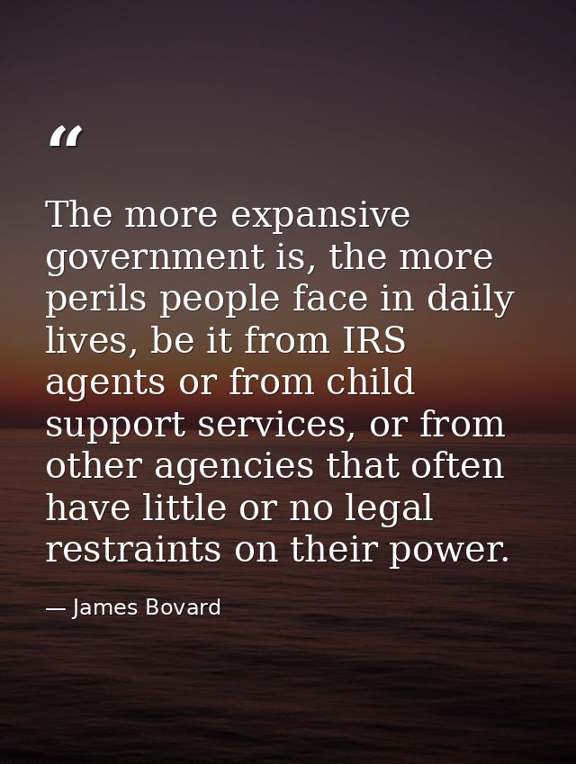 The more expansive government is, the more perils people face in daily lives, be it from IRS agents or from child suppor — James Bovard