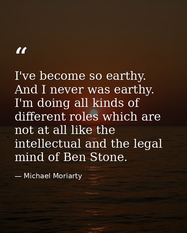 I've become so earthy. And I never was earthy. I'm doing all kinds of different roles which are not at all like the inte — Michael Moriarty
