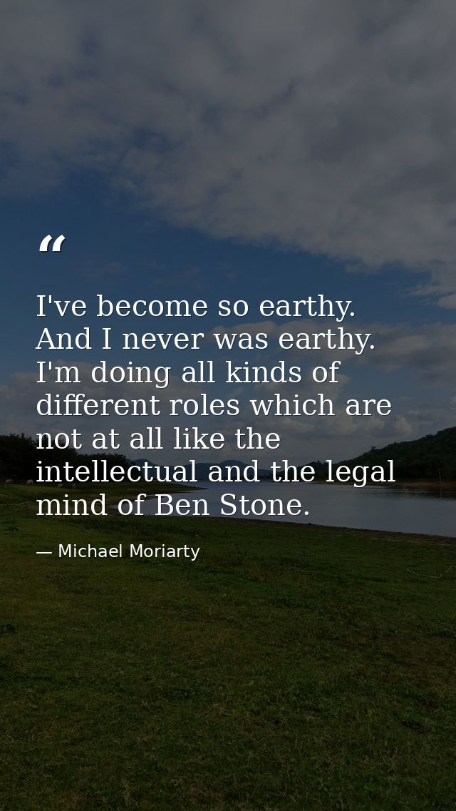 I've become so earthy. And I never was earthy. I'm doing all kinds of different roles which are not at all like the inte — Michael Moriarty