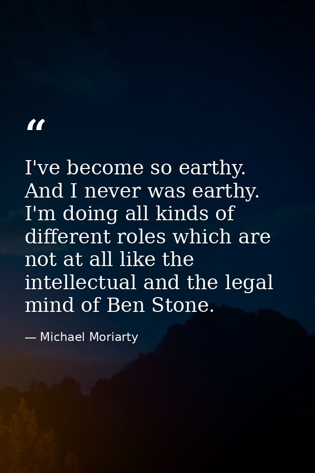 I've become so earthy. And I never was earthy. I'm doing all kinds of different roles which are not at all like the inte — Michael Moriarty